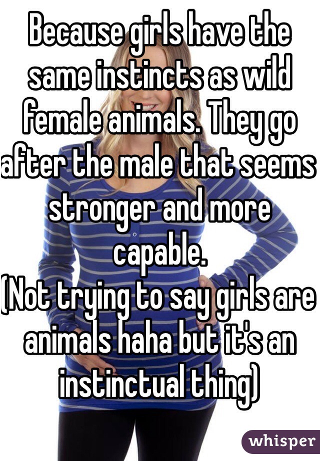 Because girls have the same instincts as wild female animals. They go after the male that seems stronger and more capable.
(Not trying to say girls are animals haha but it's an instinctual thing)