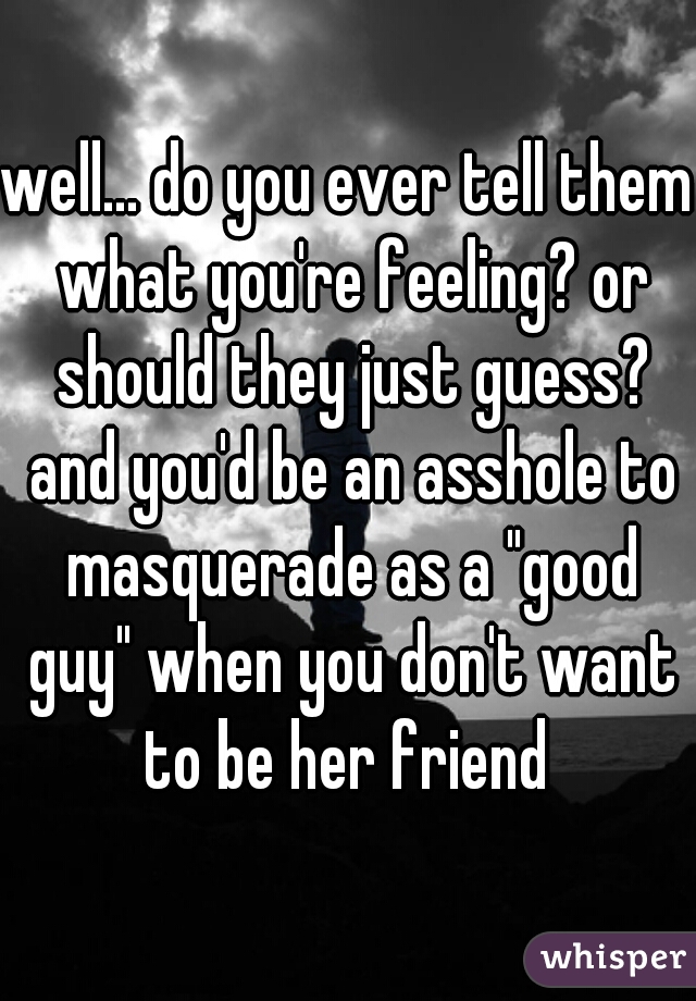 well... do you ever tell them what you're feeling? or should they just guess? and you'd be an asshole to masquerade as a "good guy" when you don't want to be her friend 