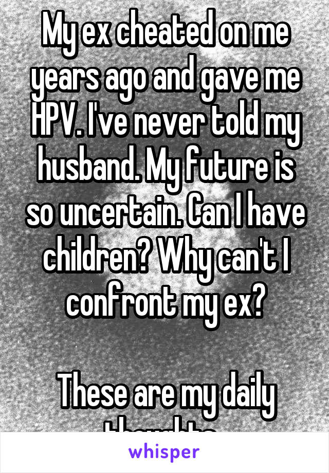 My ex cheated on me years ago and gave me HPV. I've never told my husband. My future is so uncertain. Can I have children? Why can't I confront my ex?

These are my daily thoughts. 