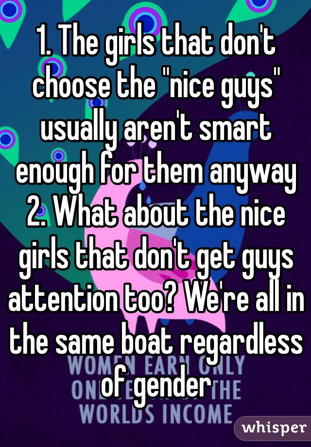 1. The girls that don't choose the "nice guys" usually aren't smart enough for them anyway
2. What about the nice girls that don't get guys attention too? We're all in the same boat regardless of gender 