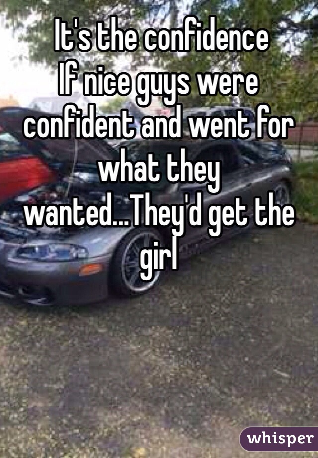  It's the confidence 
If nice guys were confident and went for what they wanted...They'd get the girl 