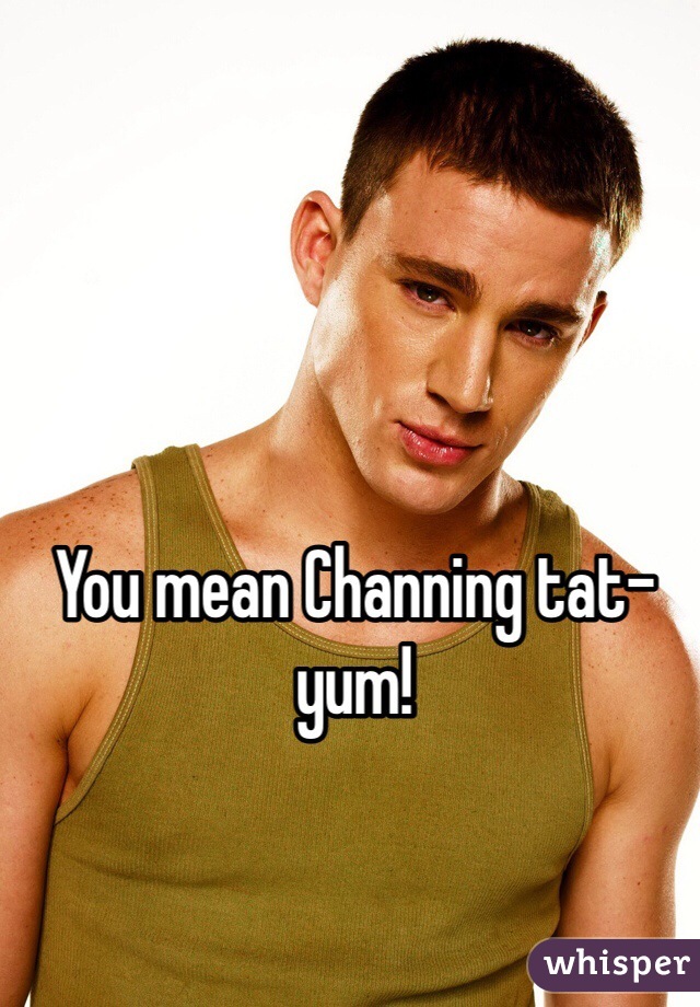 You mean Channing tat-yum!
