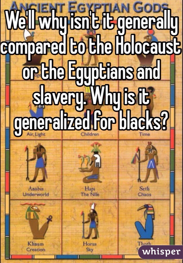 We'll why isn't it generally compared to the Holocaust or the Egyptians and slavery. Why is it generalized for blacks?