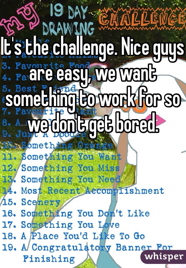 It's the challenge. Nice guys are easy, we want something to work for so we don't get bored. 