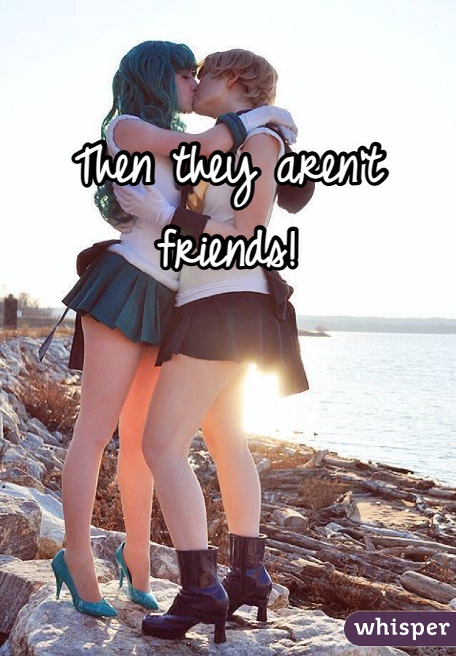 Then they aren't friends!