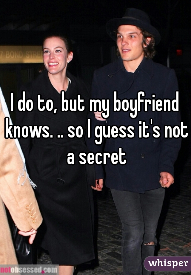 I do to, but my boyfriend knows. .. so I guess it's not a secret