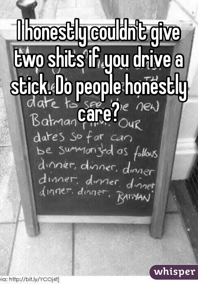 I honestly couldn't give two shits if you drive a stick. Do people honestly care?