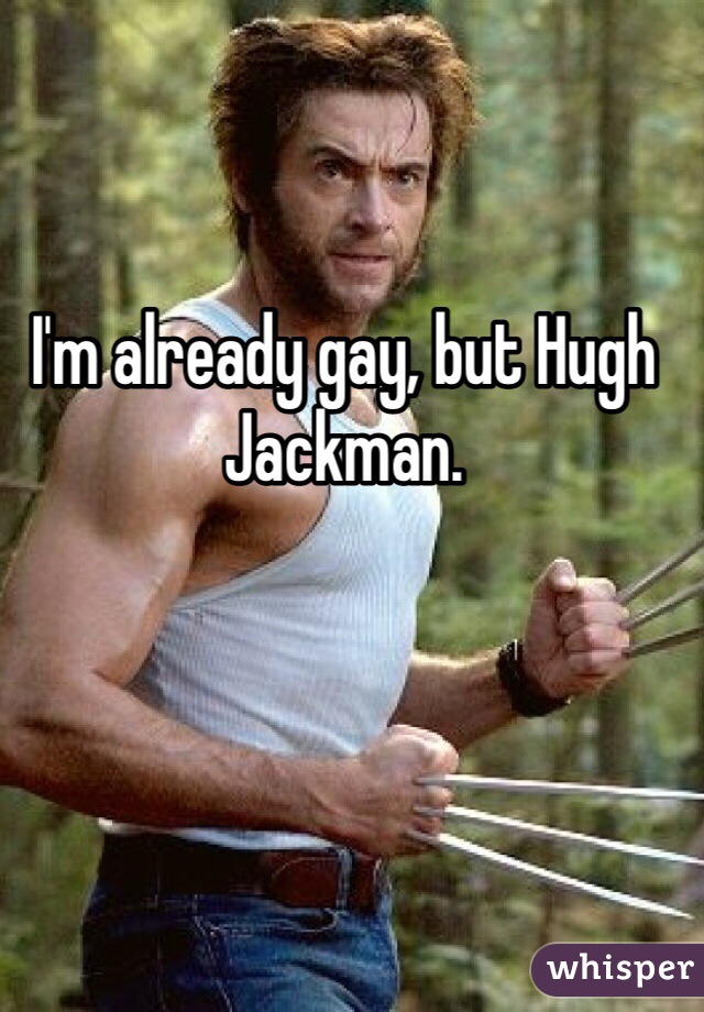 I'm already gay, but Hugh Jackman. 
