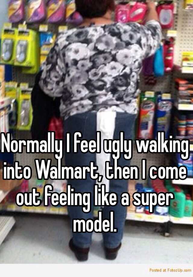 Normally I feel ugly walking into Walmart, then I come out feeling like a super model.
