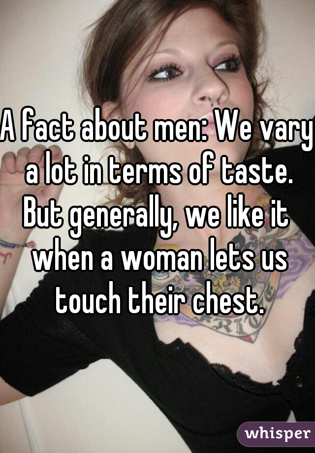 A fact about men: We vary a lot in terms of taste.
But generally, we like it when a woman lets us touch their chest.