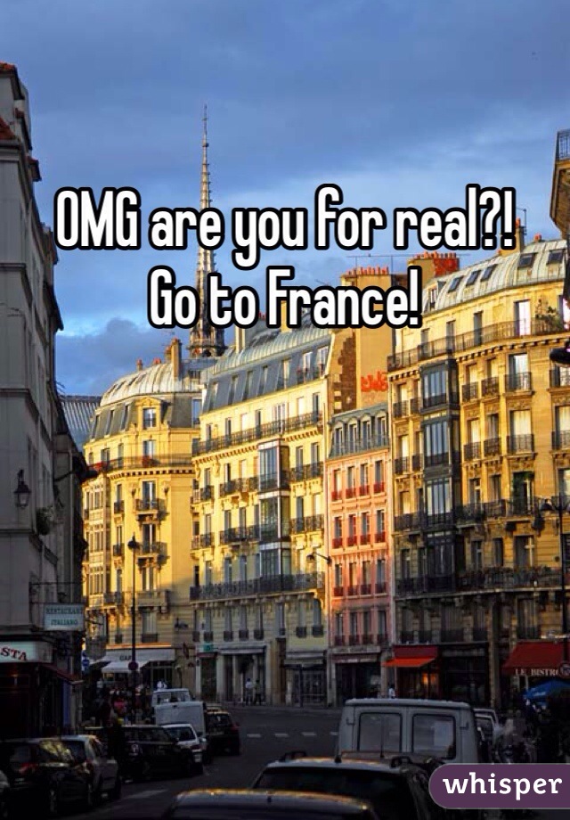 OMG are you for real?! 
Go to France! 