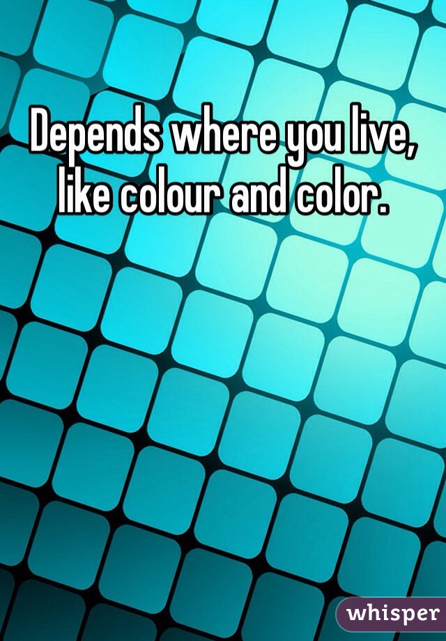 Depends where you live, like colour and color. 