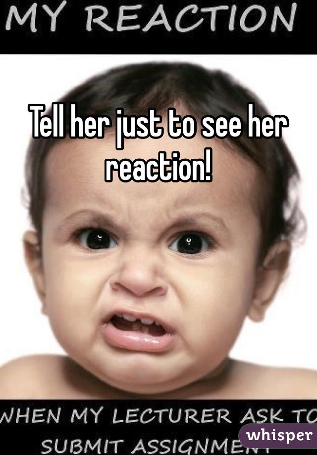 Tell her just to see her reaction!
