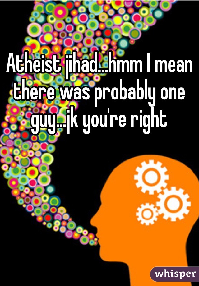 Atheist jihad...hmm I mean there was probably one guy...jk you're right