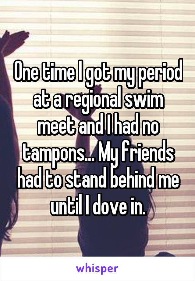 One time I got my period at a regional swim meet and I had no tampons... My friends had to stand behind me until I dove in.