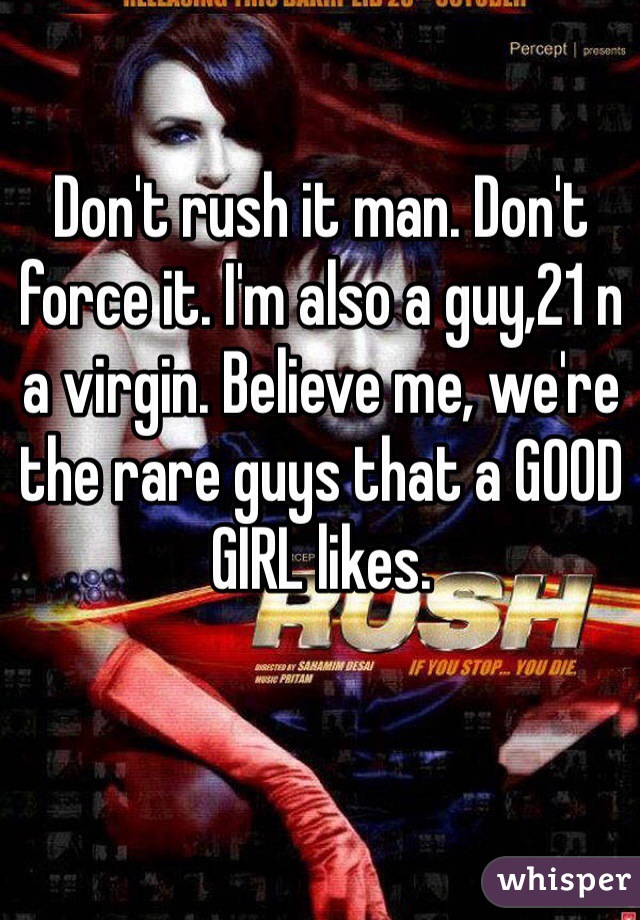 Don't rush it man. Don't force it. I'm also a guy,21 n a virgin. Believe me, we're the rare guys that a GOOD GIRL likes. 