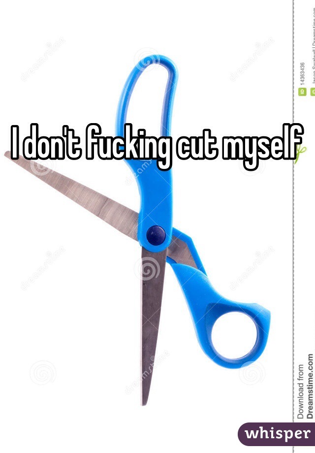 I don't fucking cut myself 