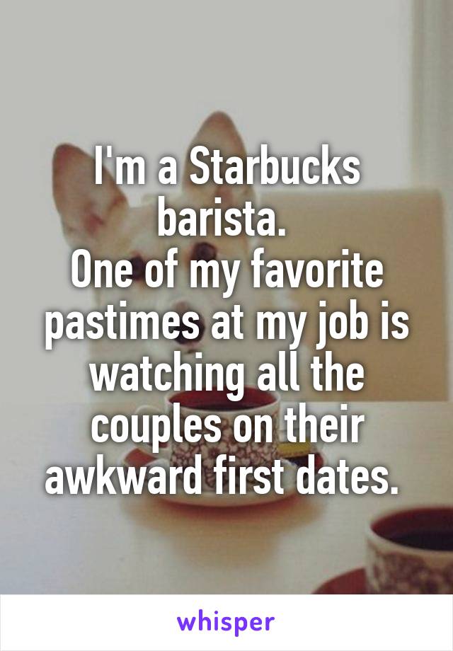 I'm a Starbucks barista. 
One of my favorite pastimes at my job is watching all the couples on their awkward first dates. 