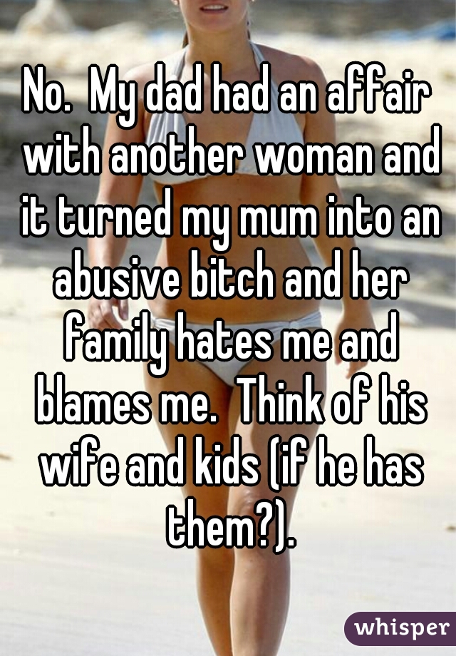 No.  My dad had an affair with another woman and it turned my mum into an abusive bitch and her family hates me and blames me.  Think of his wife and kids (if he has them?).