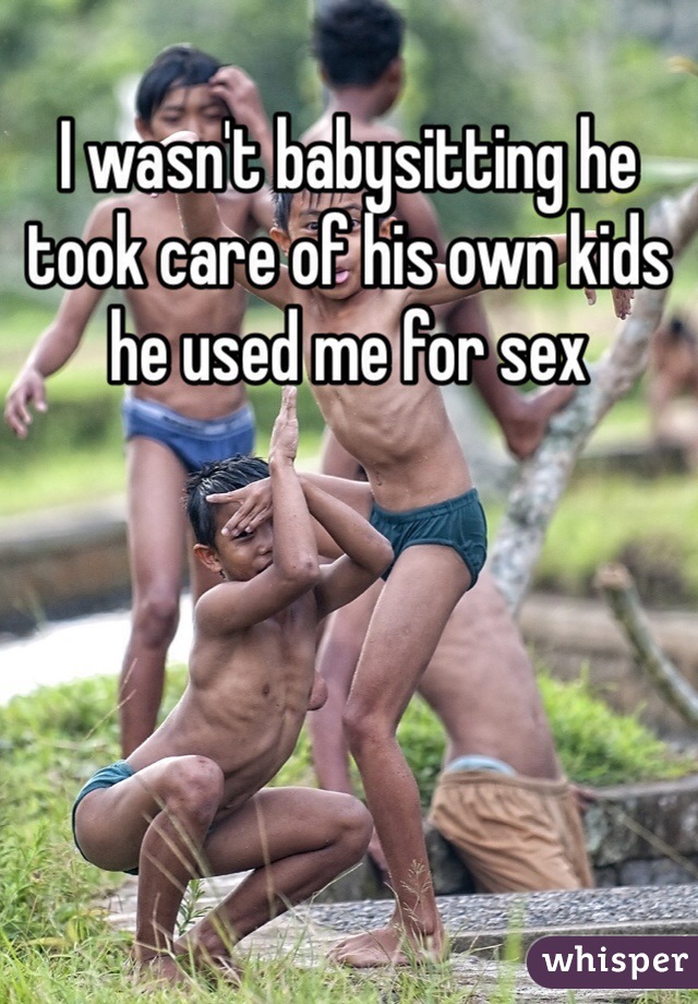 I wasn't babysitting he took care of his own kids he used me for sex