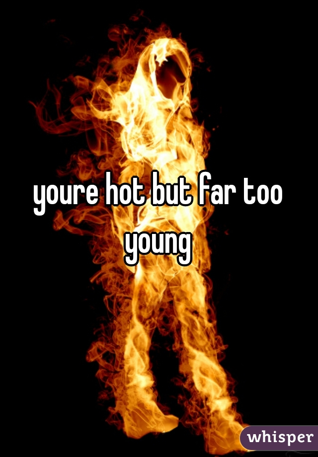youre hot but far too young 