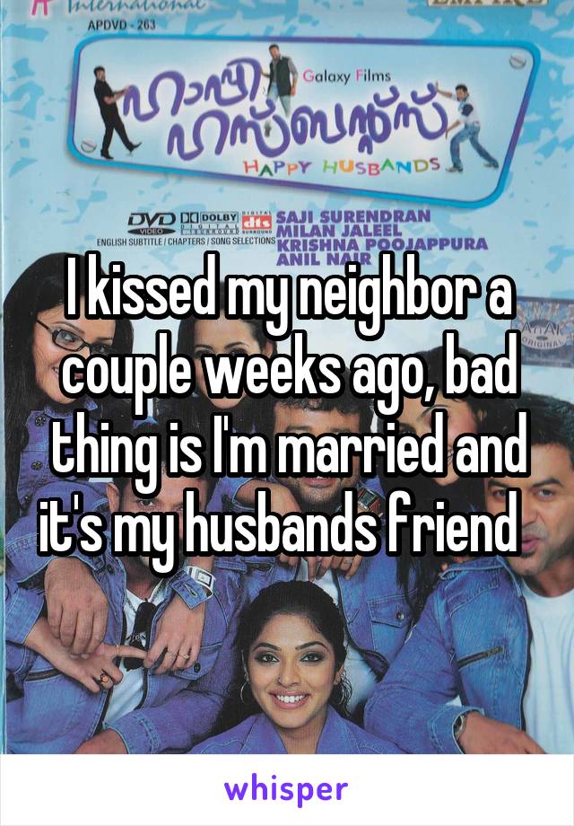 I kissed my neighbor a couple weeks ago, bad thing is I'm married and it's my husbands friend  