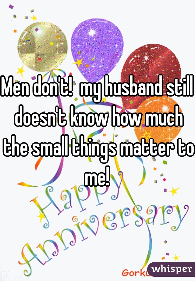 Men don't!  my husband still doesn't know how much the small things matter to me! 