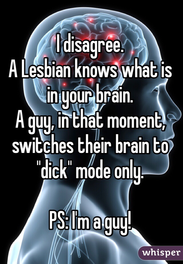 I disagree.
A Lesbian knows what is in your brain.
A guy, in that moment, switches their brain to "dick" mode only.

PS: I'm a guy!