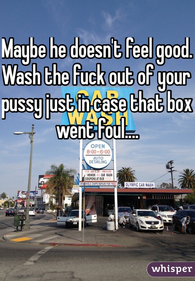 Maybe he doesn't feel good. Wash the fuck out of your pussy just in case that box went foul....