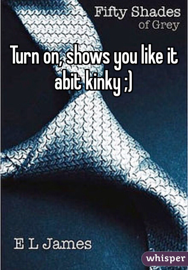 Turn on, shows you like it abit kinky ;)