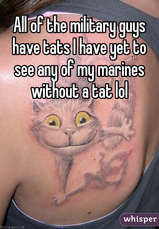 All of the military guys have tats I have yet to see any of my marines without a tat lol