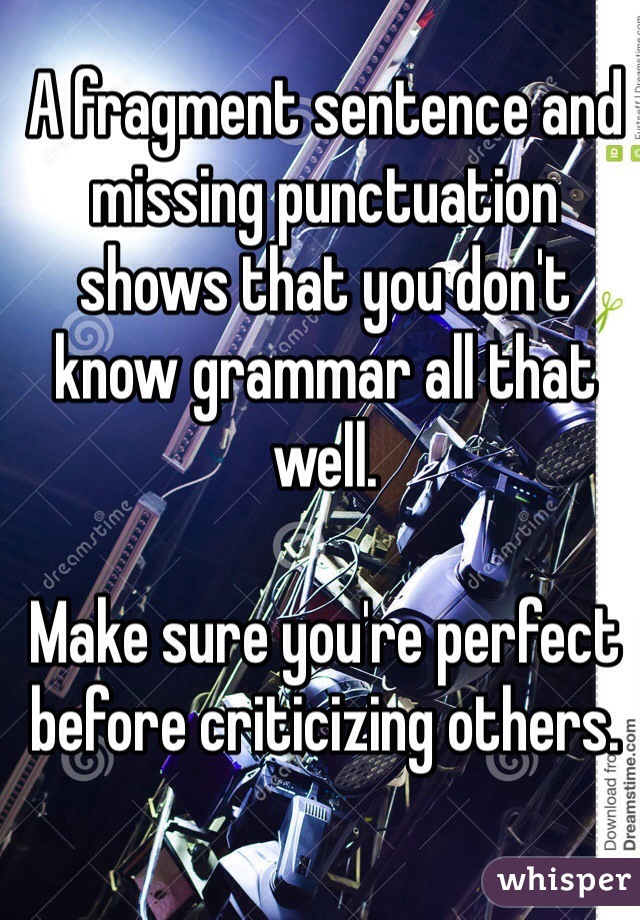 A fragment sentence and missing punctuation shows that you don't know grammar all that well. 

Make sure you're perfect before criticizing others.