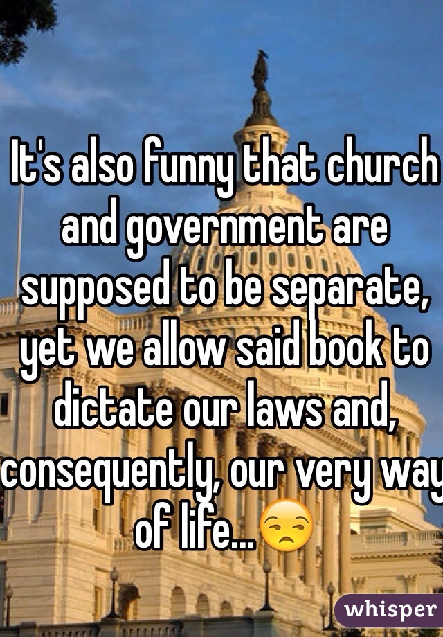 It's also funny that church and government are supposed to be separate, yet we allow said book to dictate our laws and, consequently, our very way of life...😒