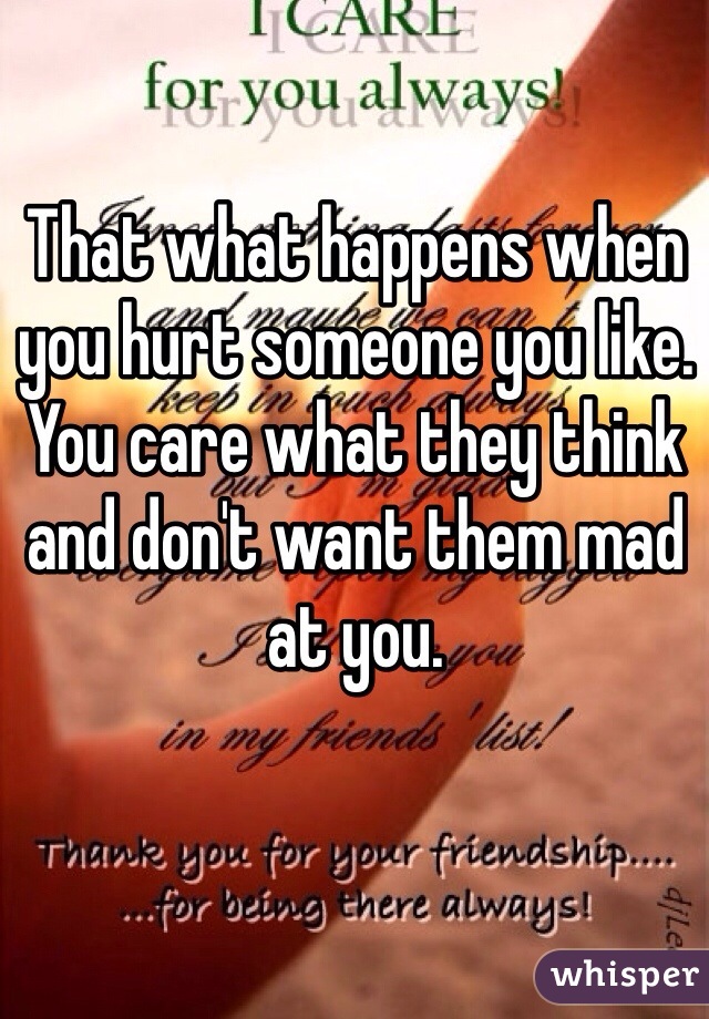 That what happens when you hurt someone you like. You care what they think and don't want them mad at you.