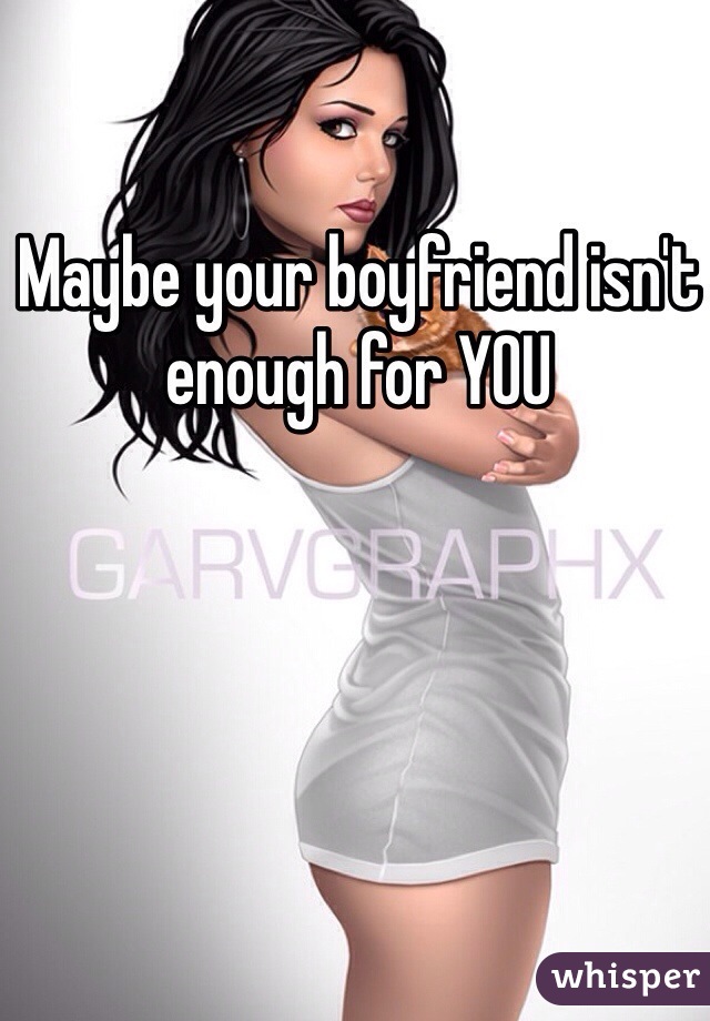 Maybe your boyfriend isn't enough for YOU