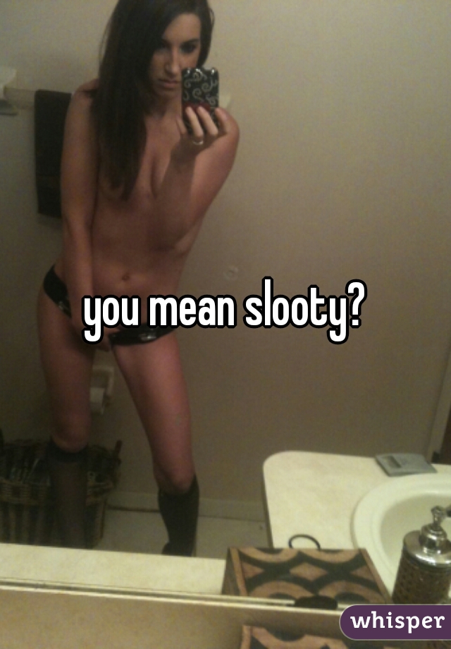 you mean slooty?