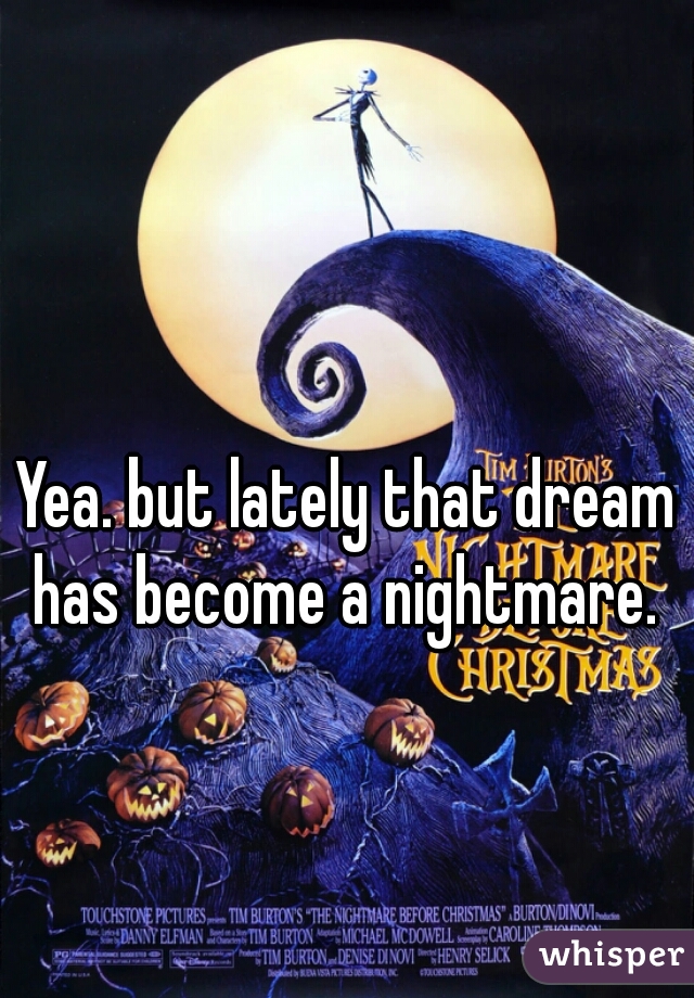 Yea. but lately that dream has become a nightmare. 