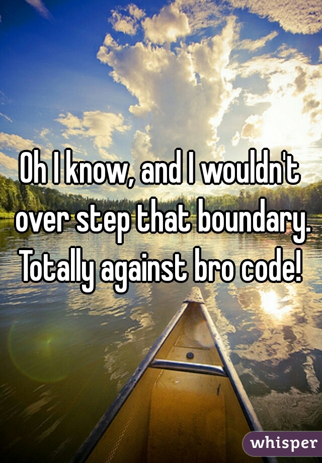 Oh I know, and I wouldn't over step that boundary. Totally against bro code! 