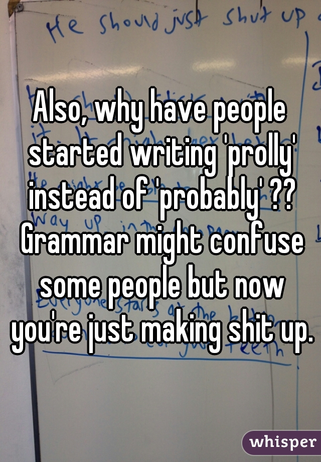 Also, why have people started writing 'prolly' instead of 'probably' ?? Grammar might confuse some people but now you're just making shit up.