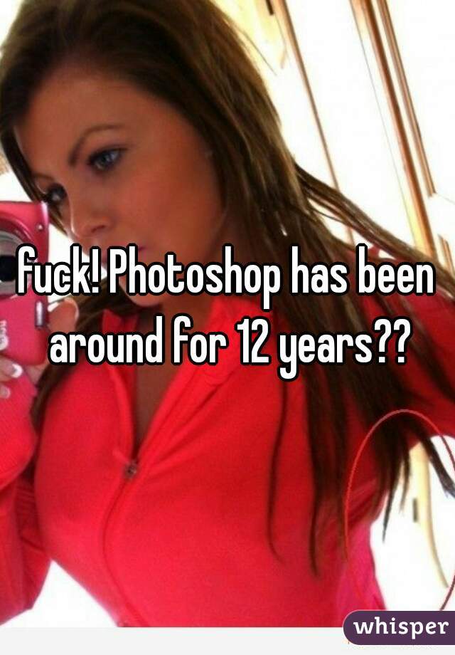 fuck! Photoshop has been around for 12 years??