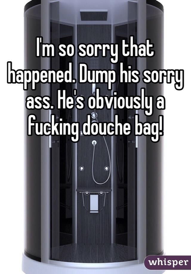 I'm so sorry that happened. Dump his sorry ass. He's obviously a fucking douche bag!