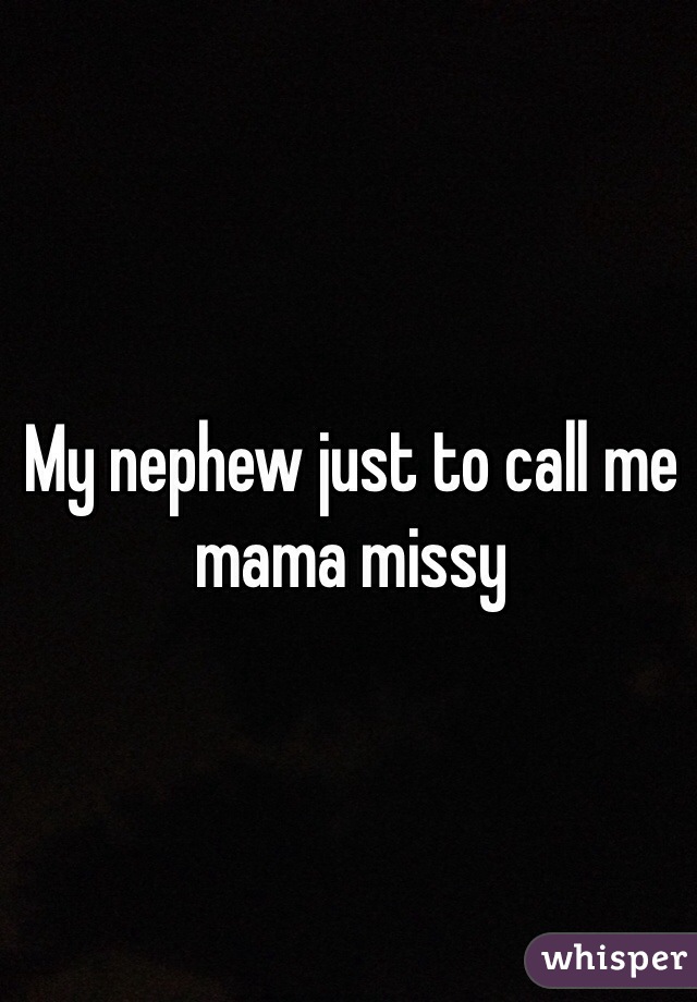 My nephew just to call me mama missy 