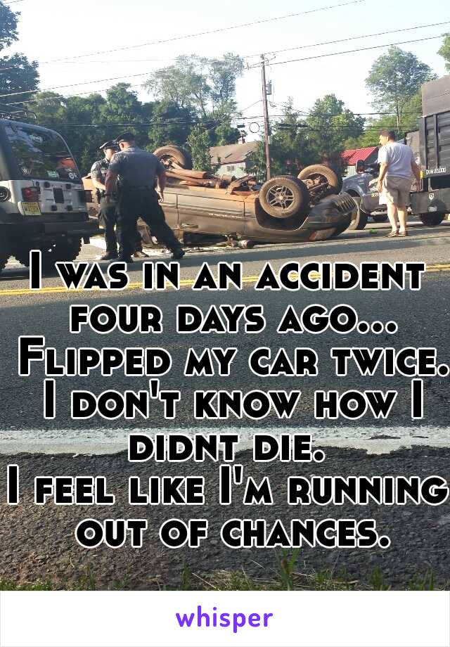 I was in an accident four days ago... Flipped my car twice. I don't know how I didnt die. 

I feel like I'm running out of chances.