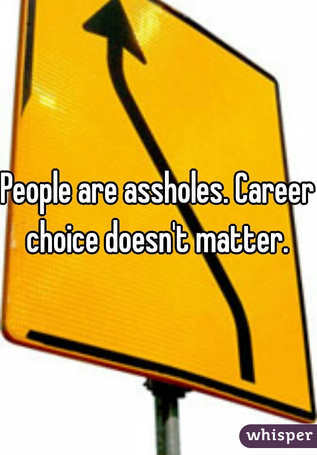 People are assholes. Career choice doesn't matter. 