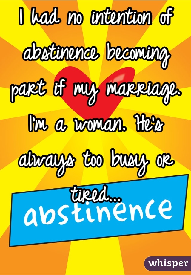 I had no intention of abstinence becoming part if my marriage. I'm a woman. He's always too busy or tired...