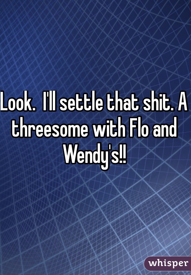 Look.  I'll settle that shit. A threesome with Flo and Wendy's!!