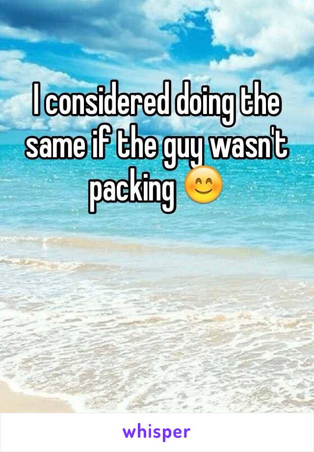 I considered doing the same if the guy wasn't packing 😊