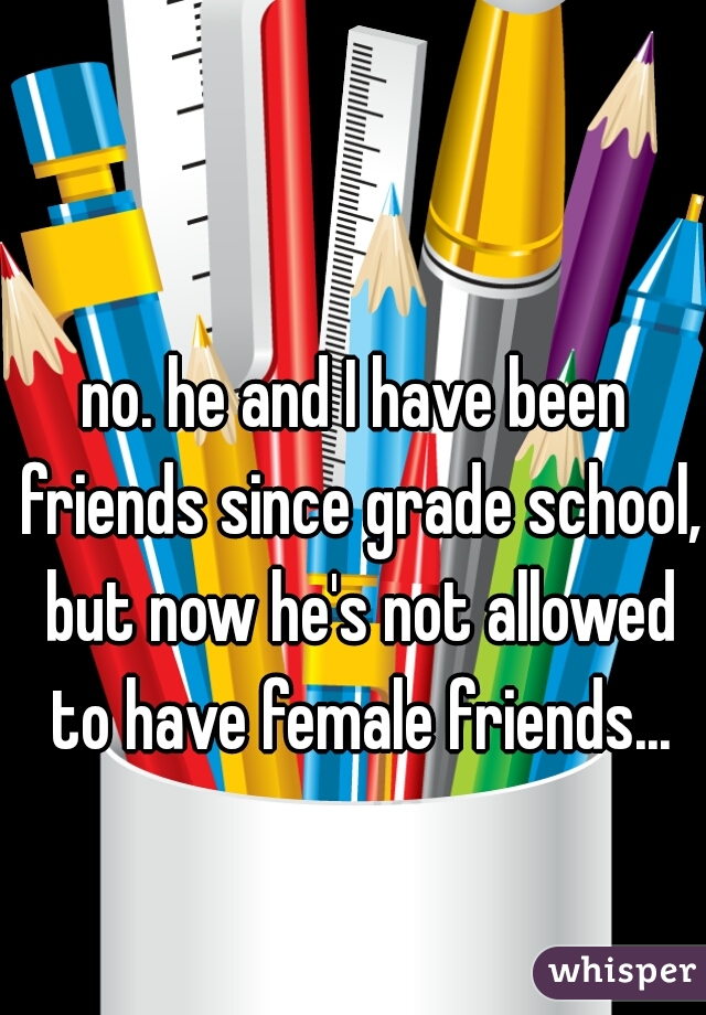 no. he and I have been friends since grade school, but now he's not allowed to have female friends...