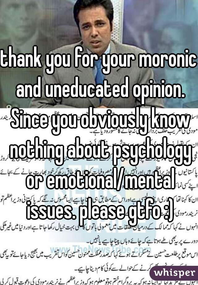 thank you for your moronic and uneducated opinion. Since you obviously know nothing about psychology or emotional/mental issues. please gtfo :)