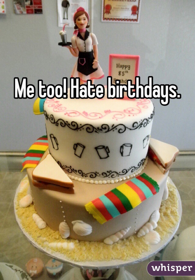 Me too! Hate birthdays. 
